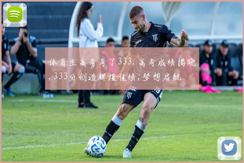 体育生高考考了333,高考成绩揭晓,333分创造辉煌佳绩,梦想启航