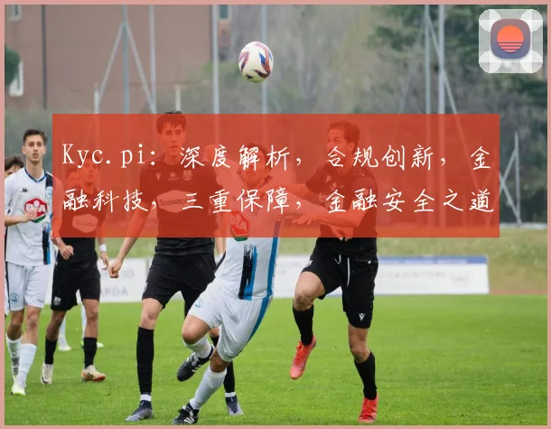 Kyc.pi：深度解析，合规创新，金融科技，三重保障，金融安全之道