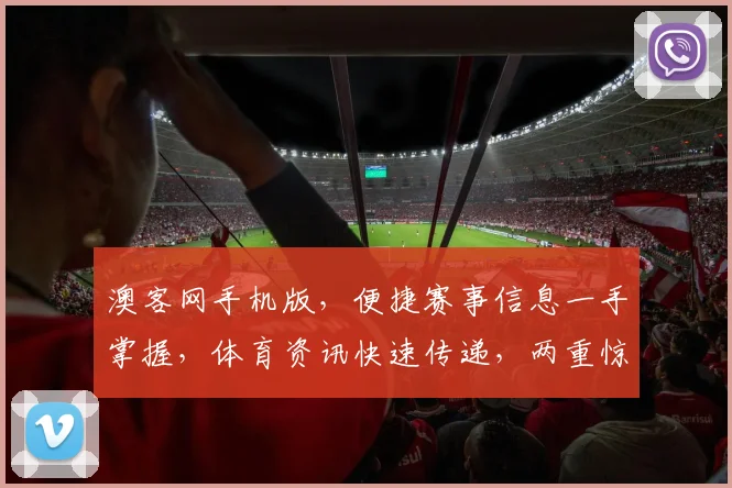澳客网手机版，便捷赛事信息一手掌握，体育资讯快速传递，两重惊喜等你来