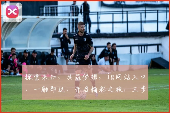 探索未知，共筑梦想，ig网站入口，一触即达，开启精彩之旅，三步轻松登录