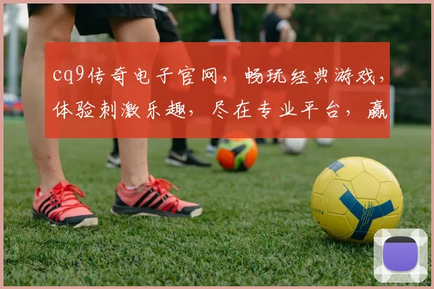 cq9传奇电子官网，畅玩经典游戏，体验刺激乐趣，尽在专业平台，赢取丰厚奖励