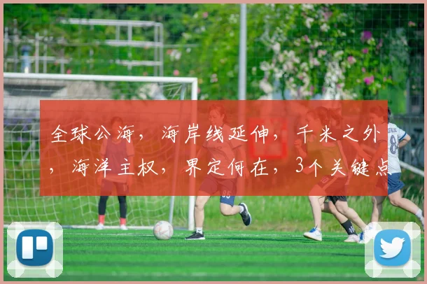全球公海，海岸线延伸，千米之外，海洋主权，界定何在，3个关键点，揭秘真相