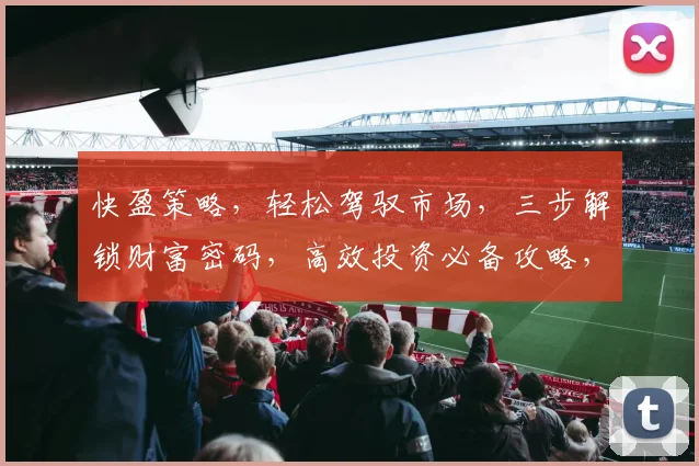 快盈策略，轻松驾驭市场，三步解锁财富密码，高效投资必备攻略，助力您实现财务自由