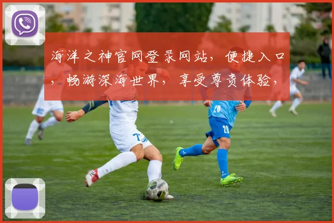 海洋之神官网登录网站，便捷入口，畅游深海世界，享受尊贵体验，登录即享优惠。