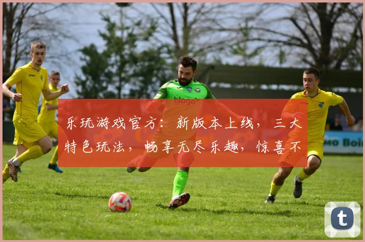 乐玩游戏官方：新版本上线，三大特色玩法，畅享无尽乐趣，惊喜不断，不容错过