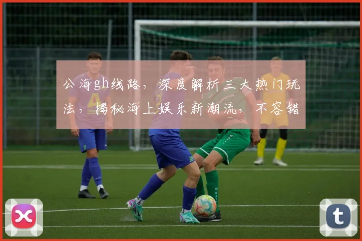 公海gh线路，深度解析三大热门玩法，揭秘海上娱乐新潮流，不容错过