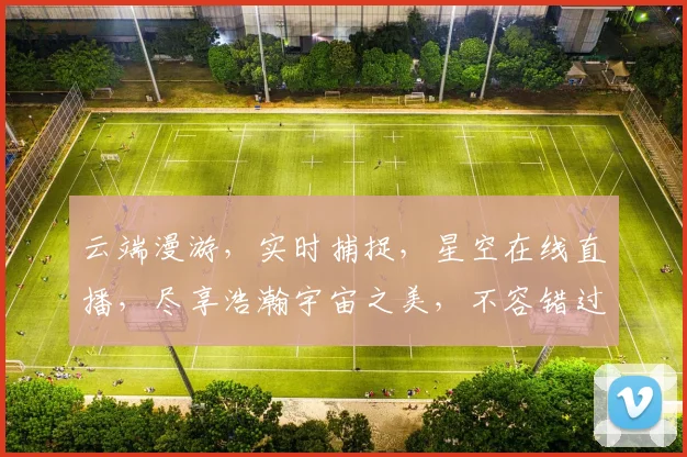 云端漫游，实时捕捉，星空在线直播，尽享浩瀚宇宙之美，不容错过，立即观看