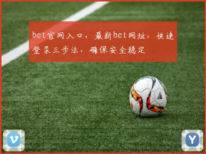 bet官网入口，最新bet网址，快速登录三步法，确保安全稳定