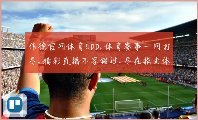 伟德官网体育app,体育赛事一网打尽,精彩直播不容错过,尽在指尖体验