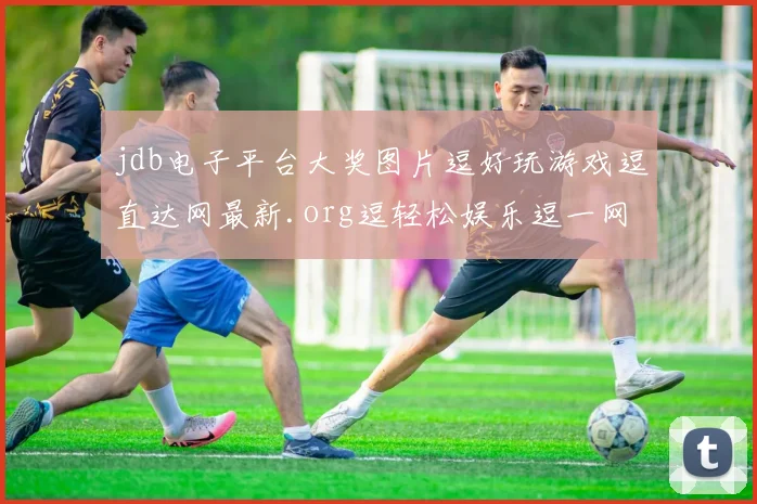 jdb电子平台大奖图片逗好玩游戏逗直达网最新.org逗轻松娱乐逗一网打尽